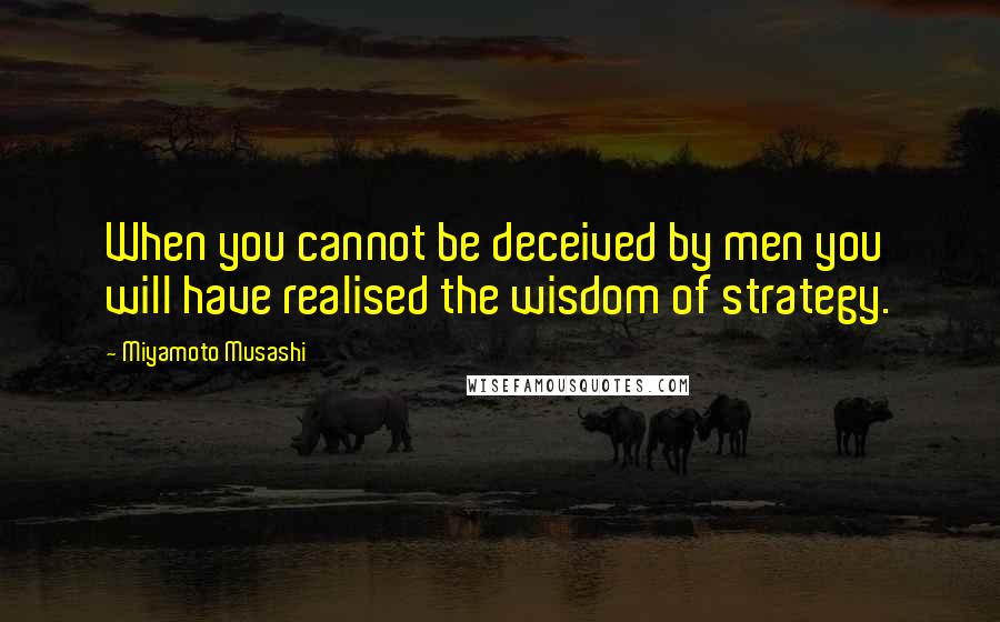 Miyamoto Musashi Quotes: When you cannot be deceived by men you will have realised the wisdom of strategy.