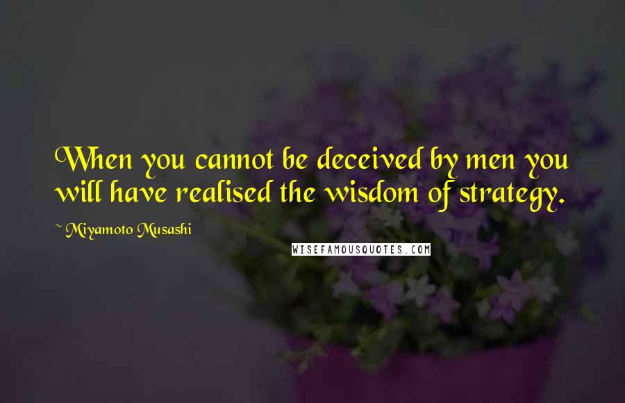 Miyamoto Musashi Quotes: When you cannot be deceived by men you will have realised the wisdom of strategy.