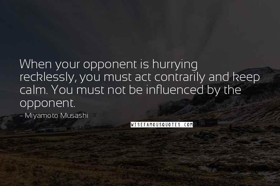 Miyamoto Musashi Quotes: When your opponent is hurrying recklessly, you must act contrarily and keep calm. You must not be influenced by the opponent.