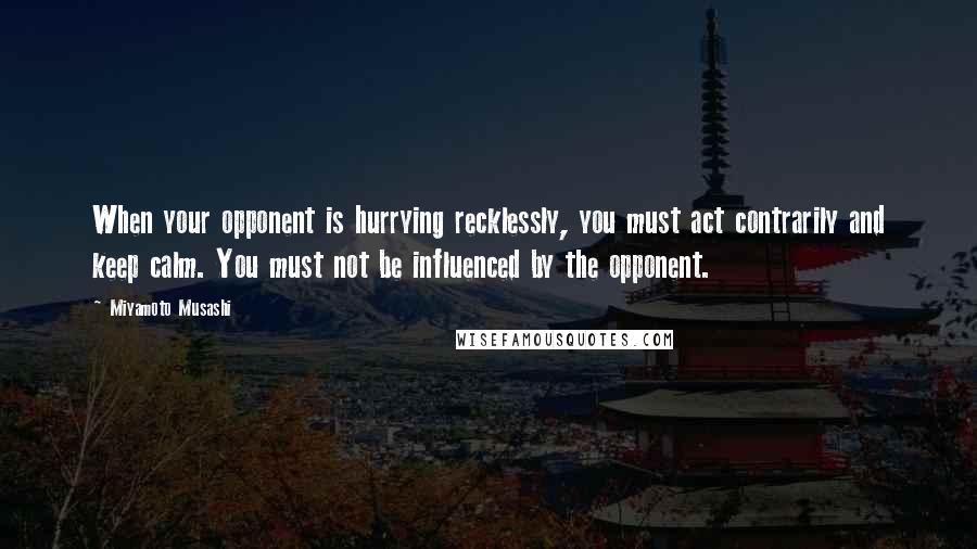 Miyamoto Musashi Quotes: When your opponent is hurrying recklessly, you must act contrarily and keep calm. You must not be influenced by the opponent.