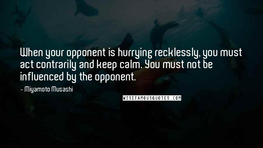 Miyamoto Musashi Quotes: When your opponent is hurrying recklessly, you must act contrarily and keep calm. You must not be influenced by the opponent.