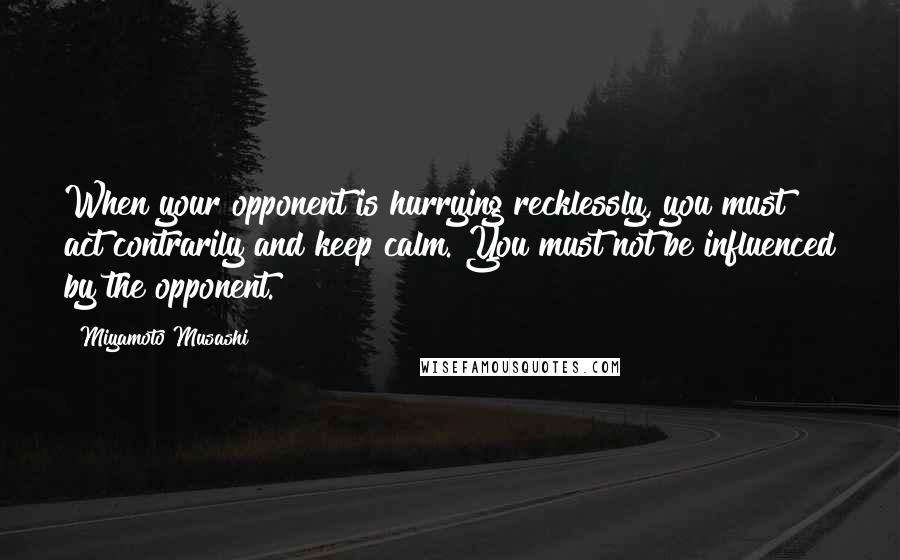 Miyamoto Musashi Quotes: When your opponent is hurrying recklessly, you must act contrarily and keep calm. You must not be influenced by the opponent.