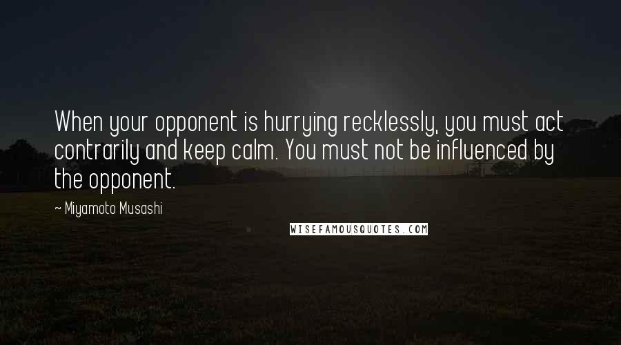 Miyamoto Musashi Quotes: When your opponent is hurrying recklessly, you must act contrarily and keep calm. You must not be influenced by the opponent.