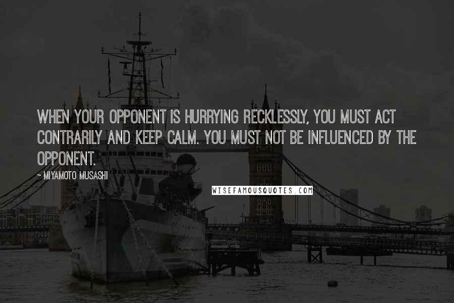 Miyamoto Musashi Quotes: When your opponent is hurrying recklessly, you must act contrarily and keep calm. You must not be influenced by the opponent.