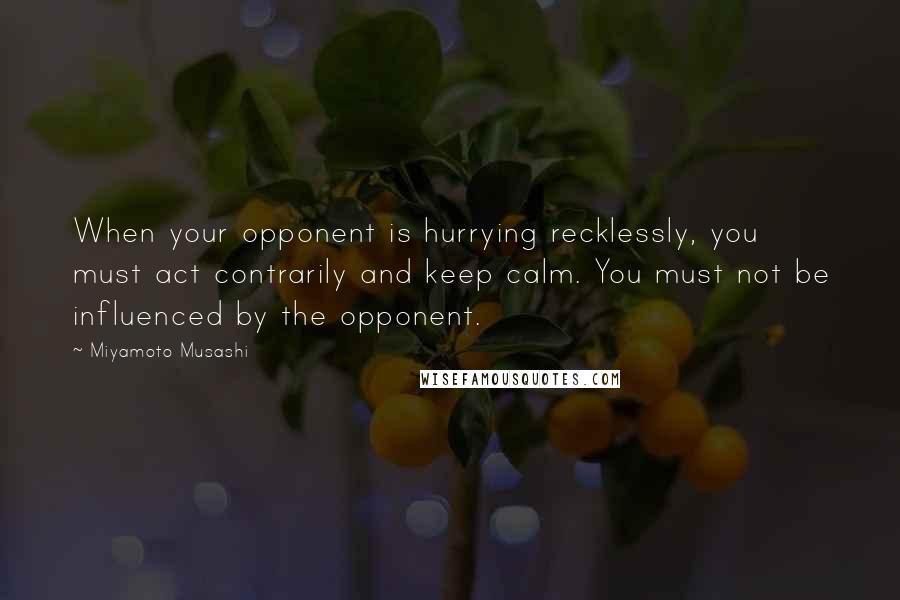 Miyamoto Musashi Quotes: When your opponent is hurrying recklessly, you must act contrarily and keep calm. You must not be influenced by the opponent.