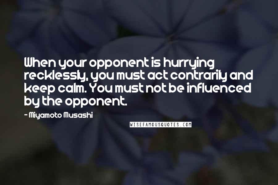 Miyamoto Musashi Quotes: When your opponent is hurrying recklessly, you must act contrarily and keep calm. You must not be influenced by the opponent.