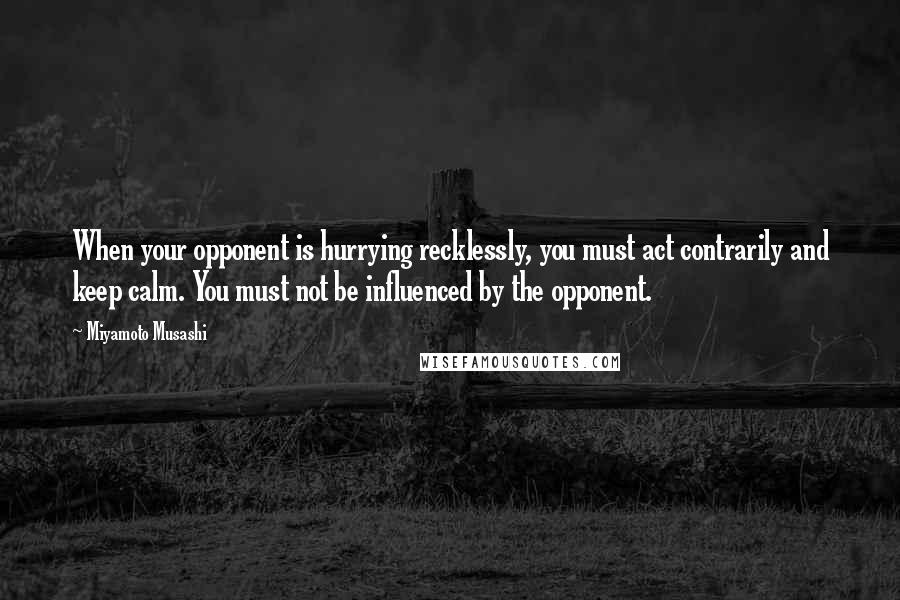 Miyamoto Musashi Quotes: When your opponent is hurrying recklessly, you must act contrarily and keep calm. You must not be influenced by the opponent.