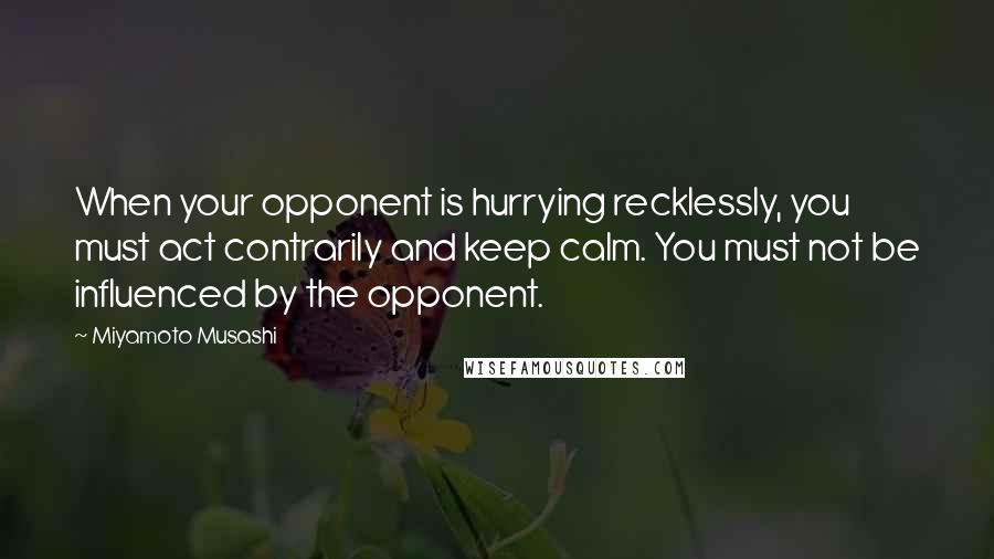 Miyamoto Musashi Quotes: When your opponent is hurrying recklessly, you must act contrarily and keep calm. You must not be influenced by the opponent.
