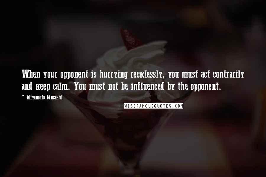 Miyamoto Musashi Quotes: When your opponent is hurrying recklessly, you must act contrarily and keep calm. You must not be influenced by the opponent.