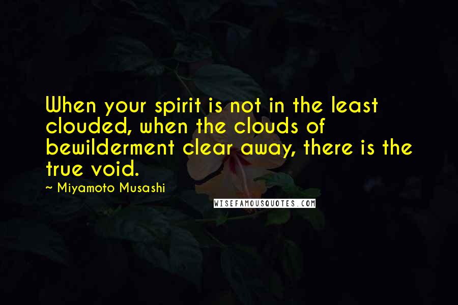 Miyamoto Musashi Quotes: When your spirit is not in the least clouded, when the clouds of bewilderment clear away, there is the true void.