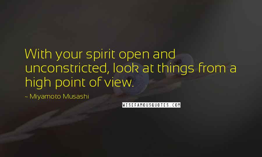 Miyamoto Musashi Quotes: With your spirit open and unconstricted, look at things from a high point of view.