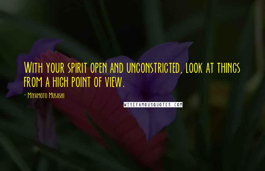Miyamoto Musashi Quotes: With your spirit open and unconstricted, look at things from a high point of view.