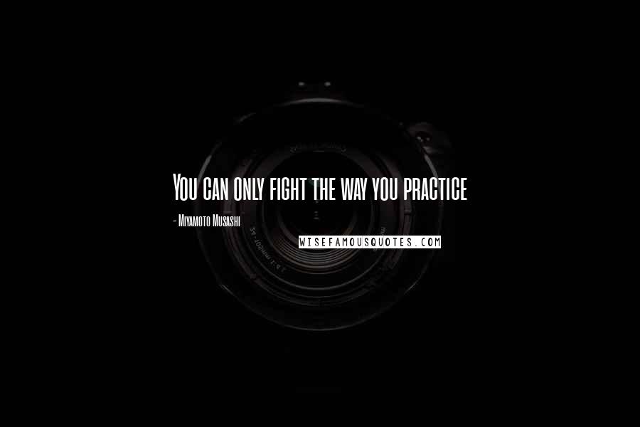Miyamoto Musashi Quotes: You can only fight the way you practice