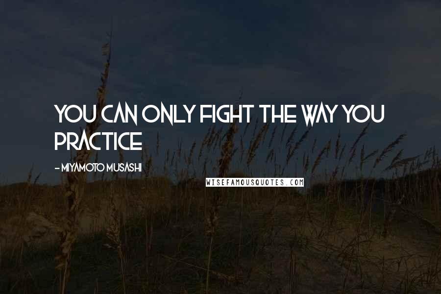 Miyamoto Musashi Quotes: You can only fight the way you practice