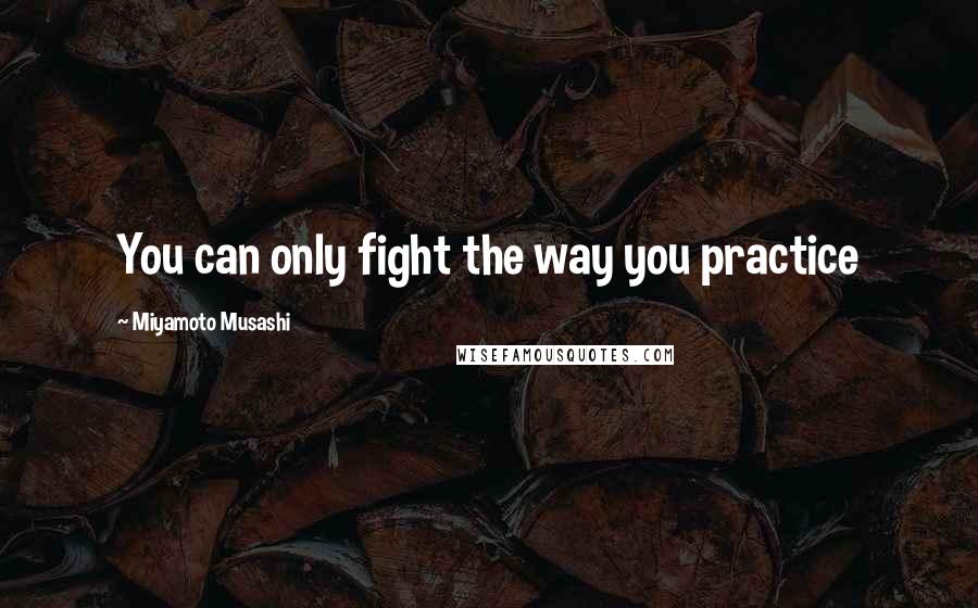Miyamoto Musashi Quotes: You can only fight the way you practice