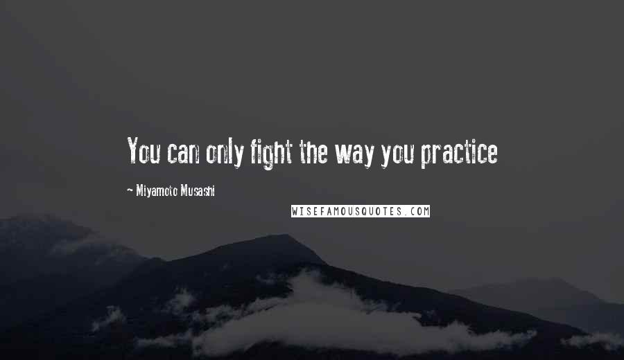 Miyamoto Musashi Quotes: You can only fight the way you practice