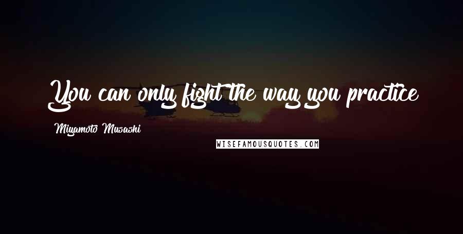 Miyamoto Musashi Quotes: You can only fight the way you practice