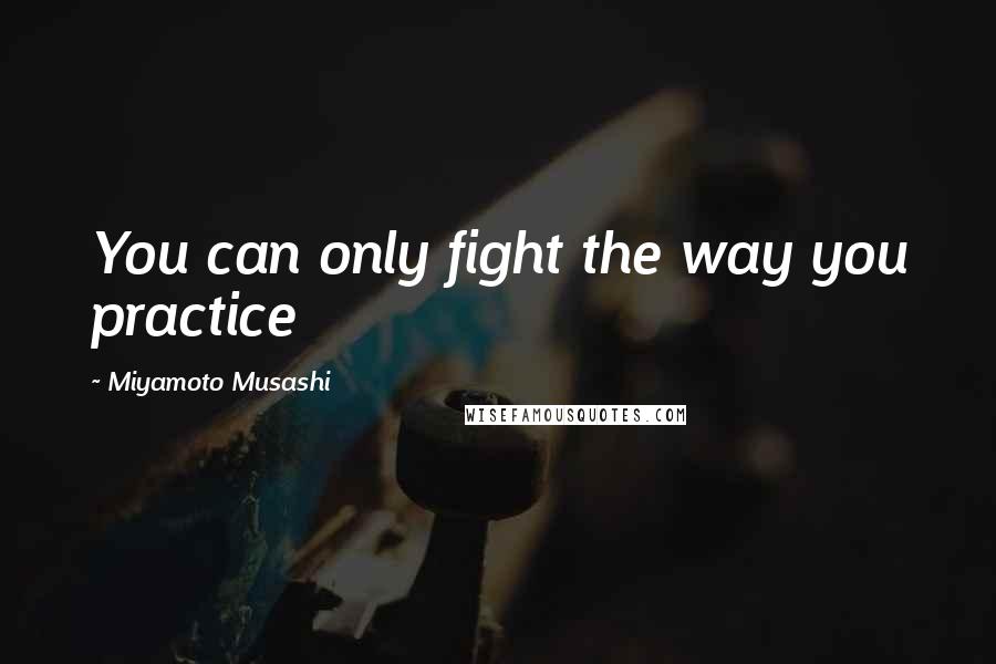 Miyamoto Musashi Quotes: You can only fight the way you practice