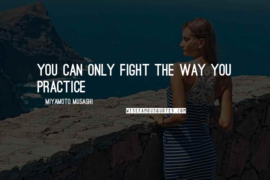 Miyamoto Musashi Quotes: You can only fight the way you practice