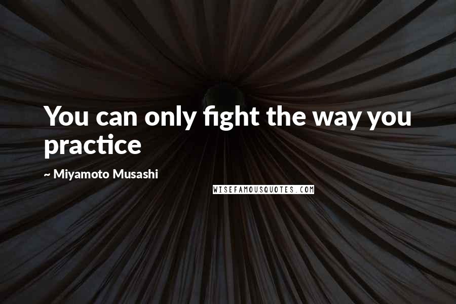 Miyamoto Musashi Quotes: You can only fight the way you practice