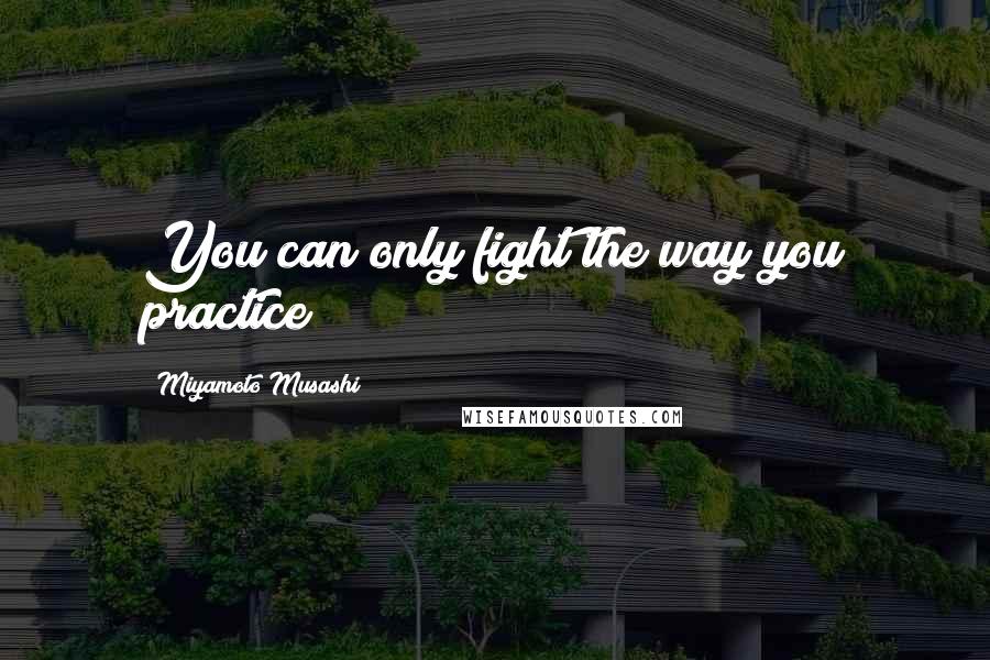 Miyamoto Musashi Quotes: You can only fight the way you practice