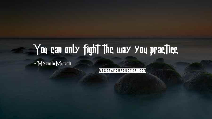 Miyamoto Musashi Quotes: You can only fight the way you practice