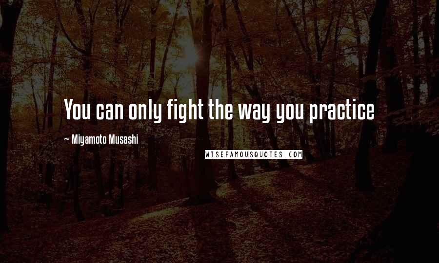 Miyamoto Musashi Quotes: You can only fight the way you practice