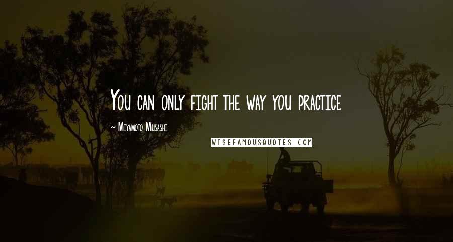 Miyamoto Musashi Quotes: You can only fight the way you practice