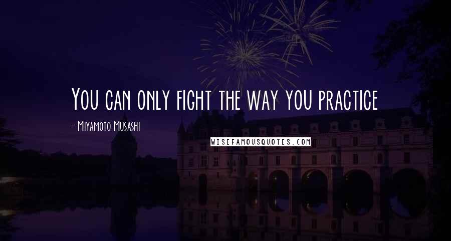 Miyamoto Musashi Quotes: You can only fight the way you practice