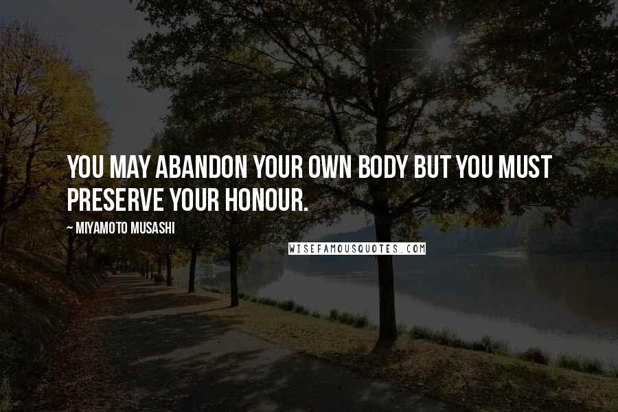 Miyamoto Musashi Quotes: You may abandon your own body but you must preserve your honour.