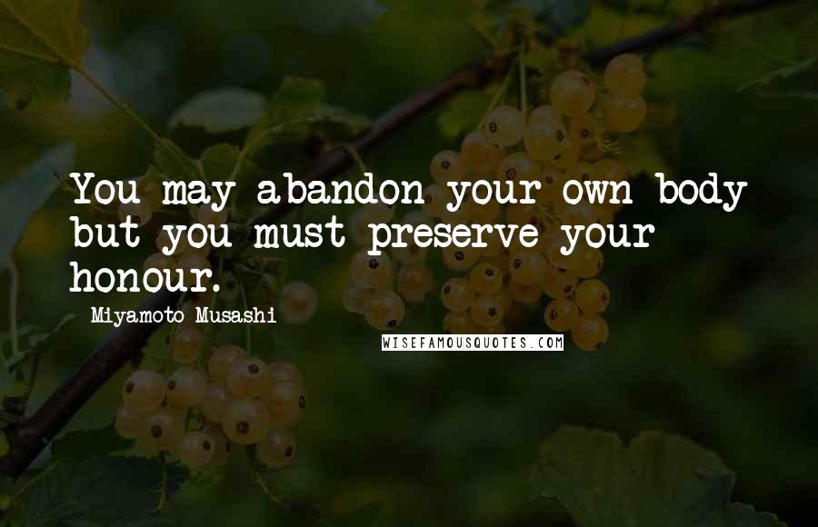 Miyamoto Musashi Quotes: You may abandon your own body but you must preserve your honour.