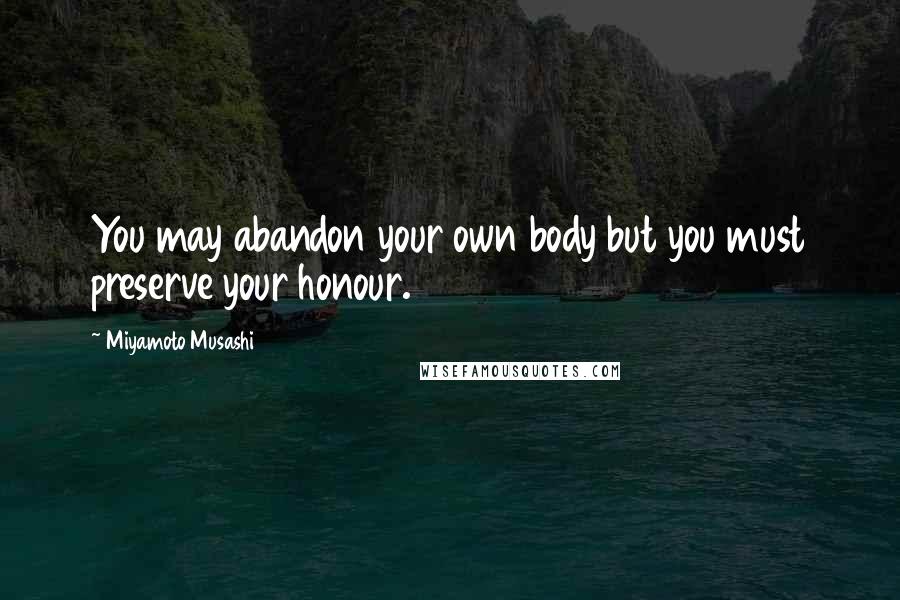 Miyamoto Musashi Quotes: You may abandon your own body but you must preserve your honour.