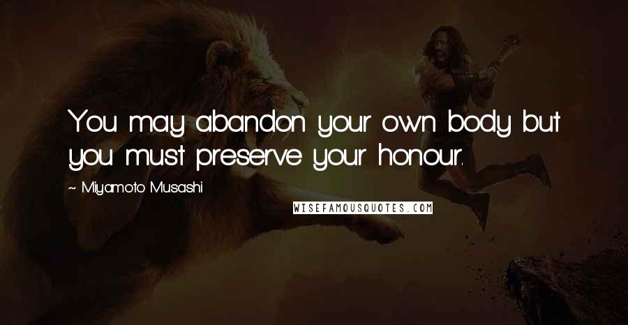 Miyamoto Musashi Quotes: You may abandon your own body but you must preserve your honour.