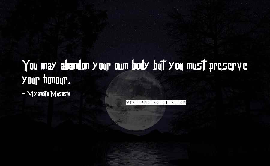 Miyamoto Musashi Quotes: You may abandon your own body but you must preserve your honour.