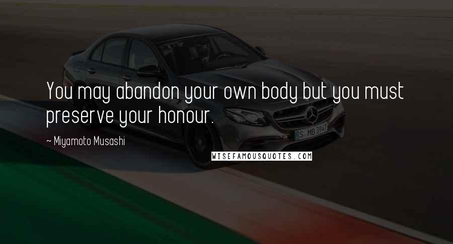 Miyamoto Musashi Quotes: You may abandon your own body but you must preserve your honour.