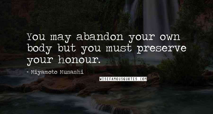 Miyamoto Musashi Quotes: You may abandon your own body but you must preserve your honour.