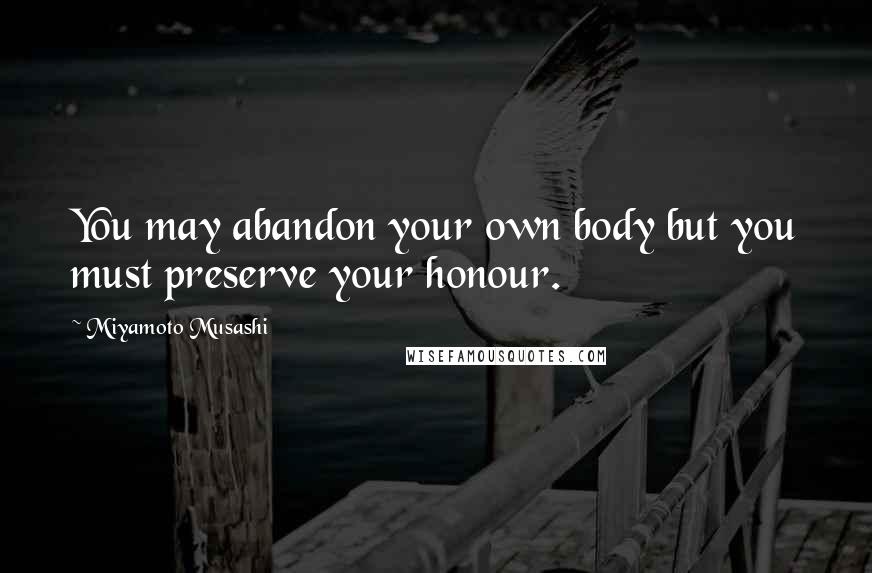 Miyamoto Musashi Quotes: You may abandon your own body but you must preserve your honour.