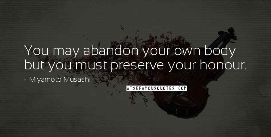 Miyamoto Musashi Quotes: You may abandon your own body but you must preserve your honour.