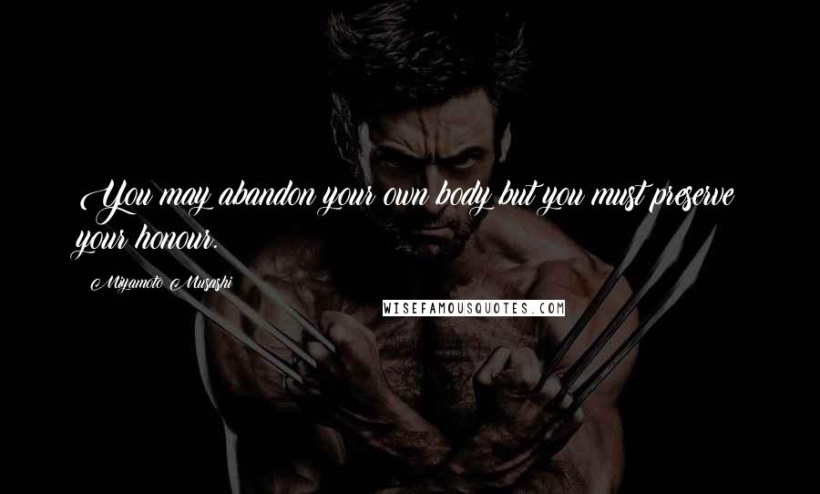 Miyamoto Musashi Quotes: You may abandon your own body but you must preserve your honour.