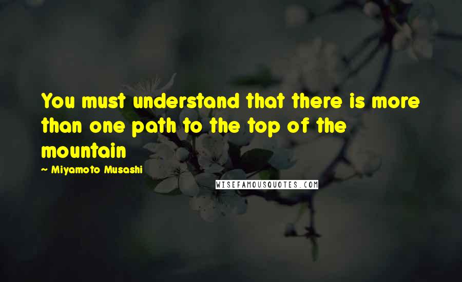 Miyamoto Musashi Quotes: You must understand that there is more than one path to the top of the mountain