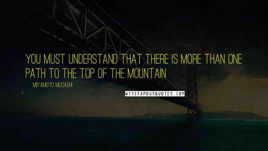 Miyamoto Musashi Quotes: You must understand that there is more than one path to the top of the mountain