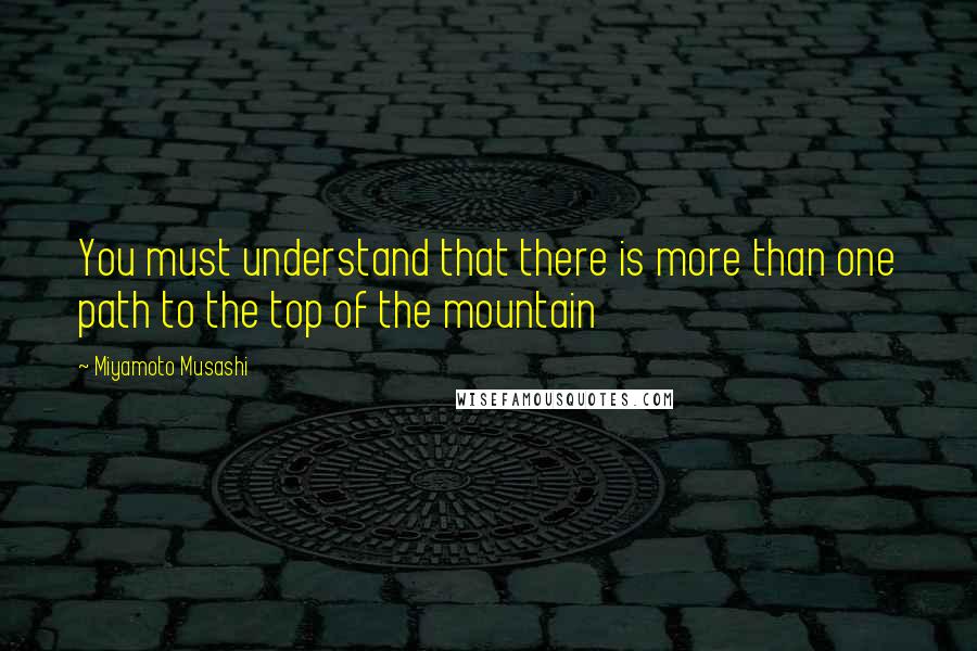 Miyamoto Musashi Quotes: You must understand that there is more than one path to the top of the mountain