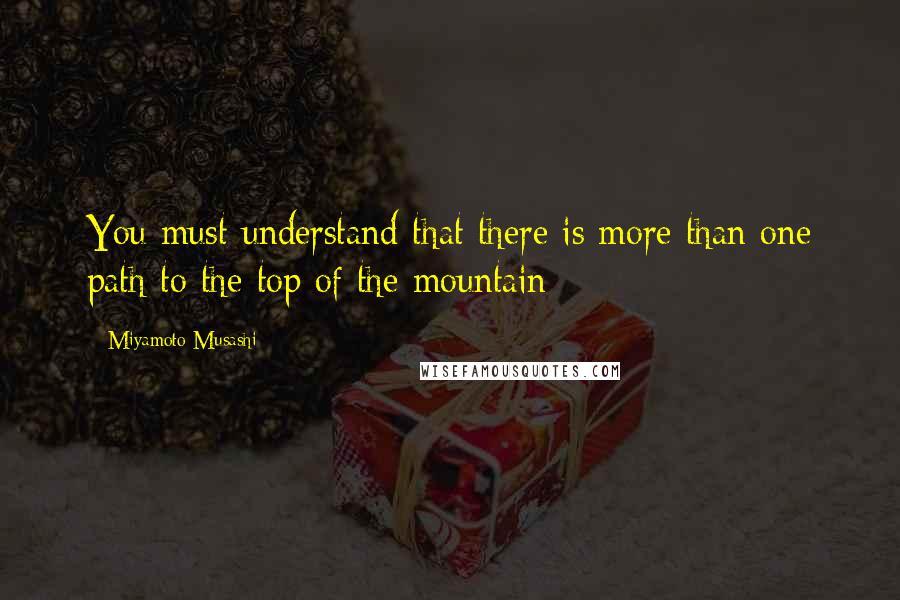 Miyamoto Musashi Quotes: You must understand that there is more than one path to the top of the mountain