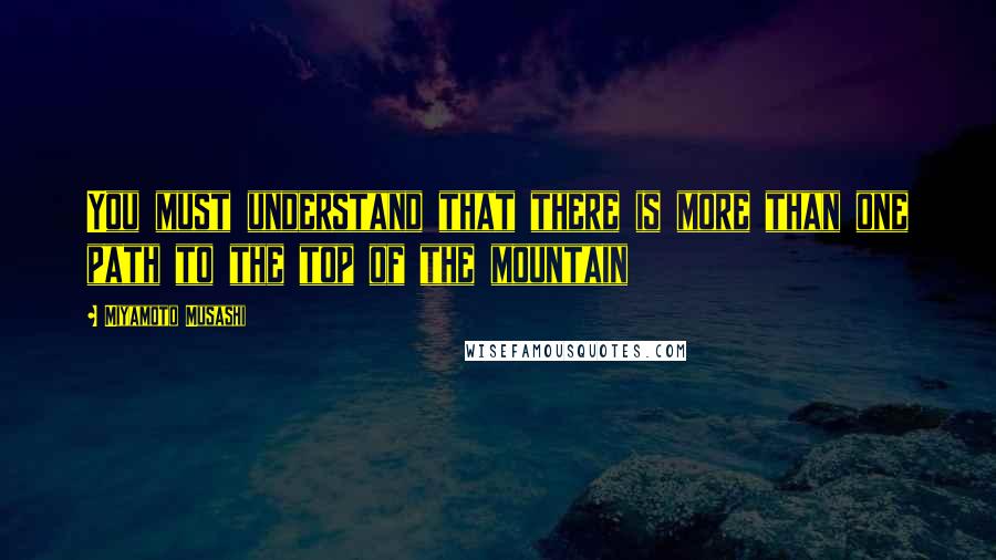 Miyamoto Musashi Quotes: You must understand that there is more than one path to the top of the mountain