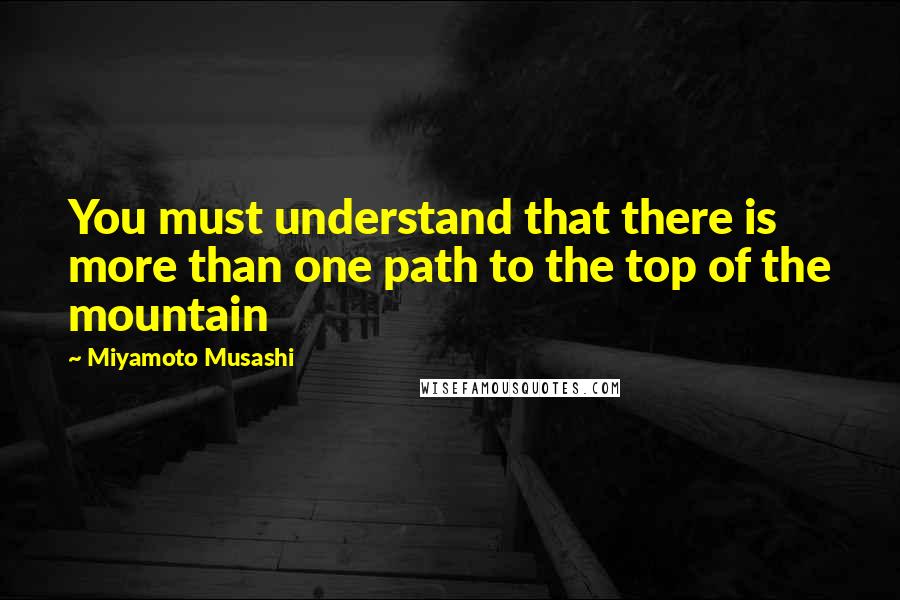 Miyamoto Musashi Quotes: You must understand that there is more than one path to the top of the mountain