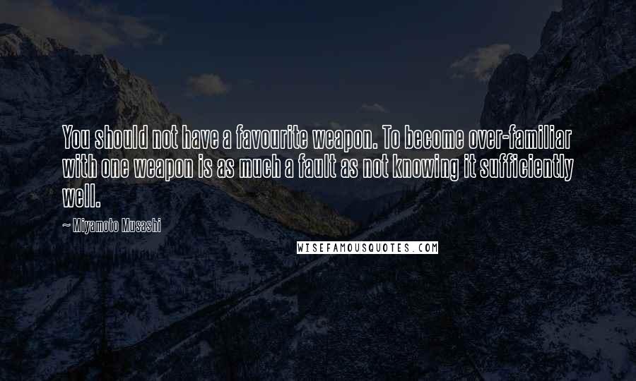 Miyamoto Musashi Quotes: You should not have a favourite weapon. To become over-familiar with one weapon is as much a fault as not knowing it sufficiently well.