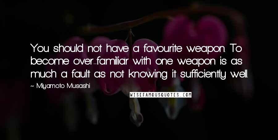 Miyamoto Musashi Quotes: You should not have a favourite weapon. To become over-familiar with one weapon is as much a fault as not knowing it sufficiently well.
