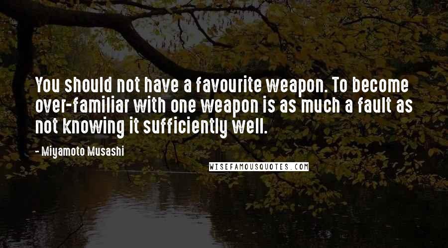 Miyamoto Musashi Quotes: You should not have a favourite weapon. To become over-familiar with one weapon is as much a fault as not knowing it sufficiently well.