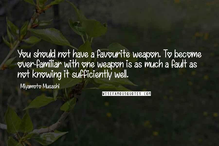 Miyamoto Musashi Quotes: You should not have a favourite weapon. To become over-familiar with one weapon is as much a fault as not knowing it sufficiently well.