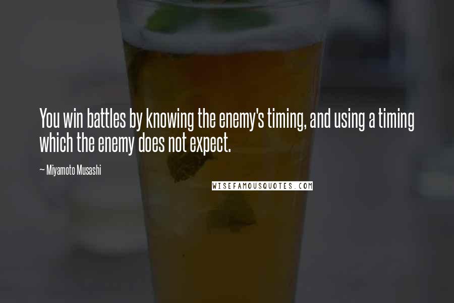 Miyamoto Musashi Quotes: You win battles by knowing the enemy's timing, and using a timing which the enemy does not expect.